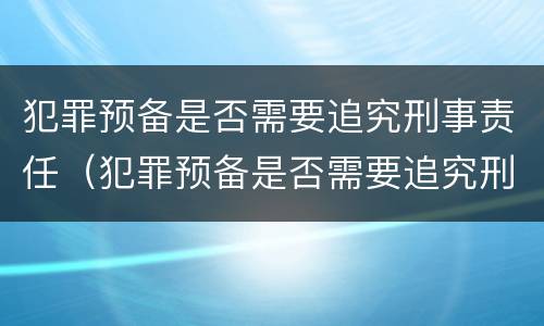 犯罪预备是否需要追究刑事责任（犯罪预备是否需要追究刑事责任的情形）
