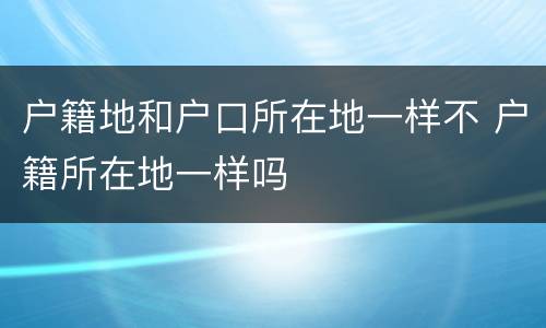 户籍地和户口所在地一样不 户籍所在地一样吗