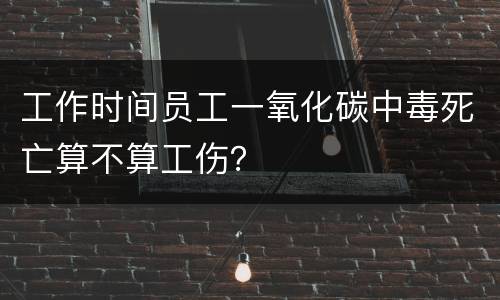 工作时间员工一氧化碳中毒死亡算不算工伤？