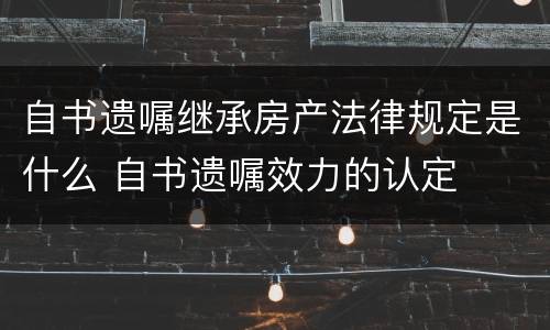 自书遗嘱继承房产法律规定是什么 自书遗嘱效力的认定