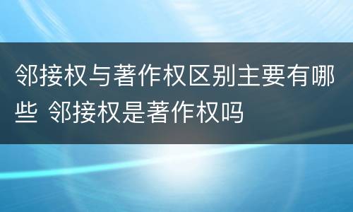 邻接权与著作权区别主要有哪些 邻接权是著作权吗