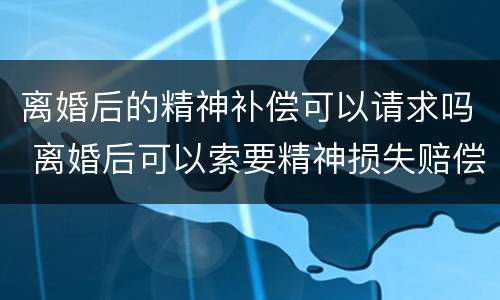 离婚后的精神补偿可以请求吗 离婚后可以索要精神损失赔偿