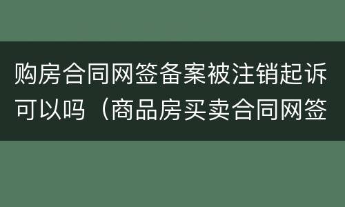 购房合同网签备案被注销起诉可以吗（商品房买卖合同网签备案撤销）