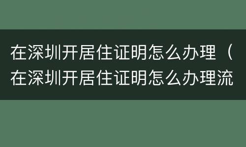 在深圳开居住证明怎么办理（在深圳开居住证明怎么办理流程）