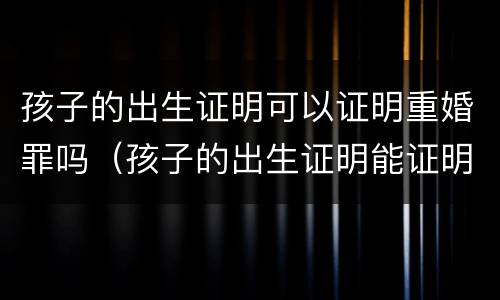 孩子的出生证明可以证明重婚罪吗（孩子的出生证明能证明重婚罪吗）