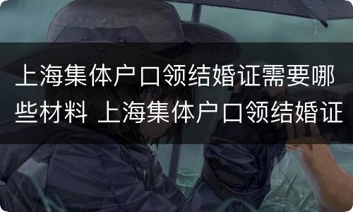 上海集体户口领结婚证需要哪些材料 上海集体户口领结婚证需要哪些材料呢