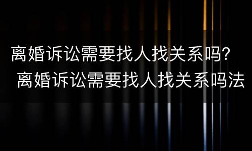 离婚诉讼需要找人找关系吗？ 离婚诉讼需要找人找关系吗法院