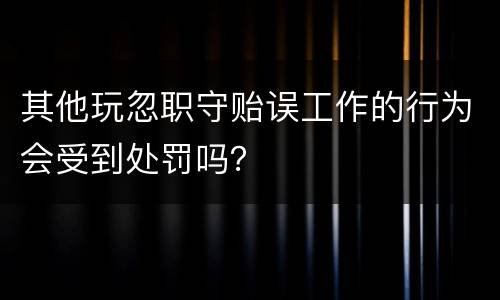 其他玩忽职守贻误工作的行为会受到处罚吗？