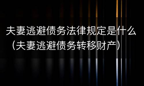 夫妻逃避债务法律规定是什么（夫妻逃避债务转移财产）