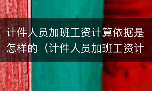 计件人员加班工资计算依据是怎样的（计件人员加班工资计算依据是怎样的规定）