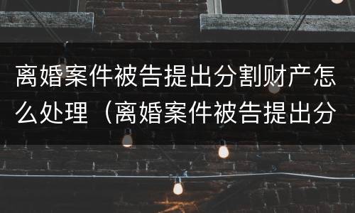 离婚案件被告提出分割财产怎么处理（离婚案件被告提出分割财产怎么处理呢）
