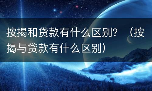 按揭和贷款有什么区别？（按揭与贷款有什么区别）