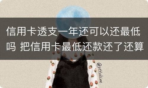 信用卡透支一年还可以还最低吗 把信用卡最低还款还了还算逾期吗