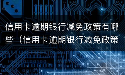 信用卡逾期银行减免政策有哪些（信用卡逾期银行减免政策有哪些内容）