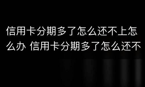 信用卡分期多了怎么还不上怎么办 信用卡分期多了怎么还不上怎么办呢
