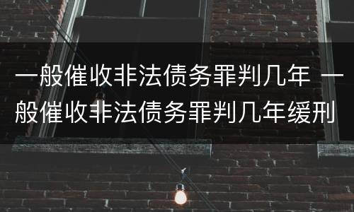 一般催收非法债务罪判几年 一般催收非法债务罪判几年缓刑