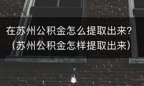 在苏州公积金怎么提取出来？（苏州公积金怎样提取出来）