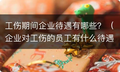 工伤期间企业待遇有哪些？（企业对工伤的员工有什么待遇）