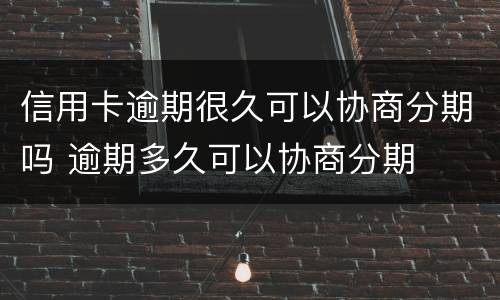 信用卡逾期很久可以协商分期吗 逾期多久可以协商分期