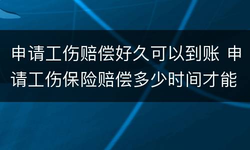 申请工伤赔偿好久可以到账 申请工伤保险赔偿多少时间才能到账