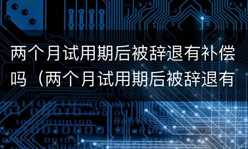 两个月试用期后被辞退有补偿吗（两个月试用期后被辞退有补偿吗合法吗）