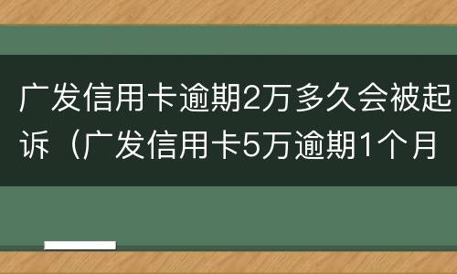 广发信用卡逾期2万多久会被起诉（广发信用卡5万逾期1个月就起诉吗）