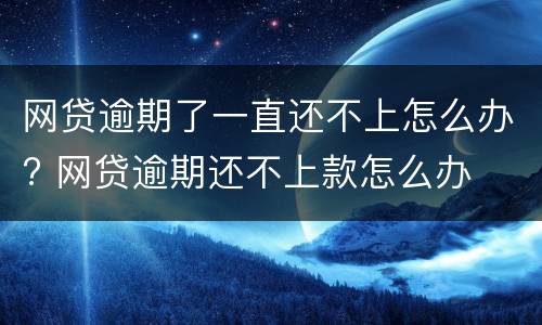 网贷逾期了一直还不上怎么办? 网贷逾期还不上款怎么办
