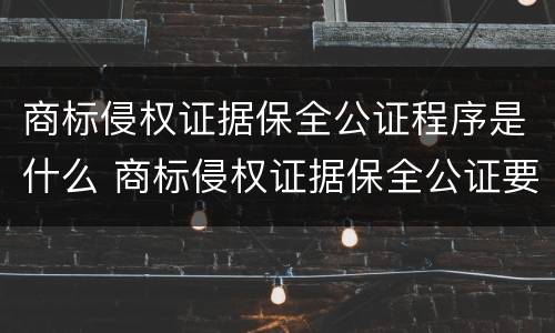 商标侵权证据保全公证程序是什么 商标侵权证据保全公证要提交的材料