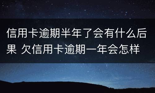 信用卡逾期半年了会有什么后果 欠信用卡逾期一年会怎样