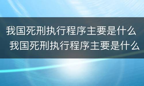 我国死刑执行程序主要是什么 我国死刑执行程序主要是什么