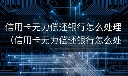 信用卡无力偿还银行怎么处理（信用卡无力偿还银行怎么处理最好）
