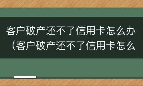 客户破产还不了信用卡怎么办（客户破产还不了信用卡怎么办理）