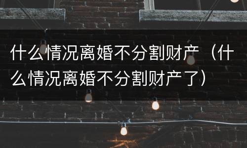 什么情况离婚不分割财产（什么情况离婚不分割财产了）