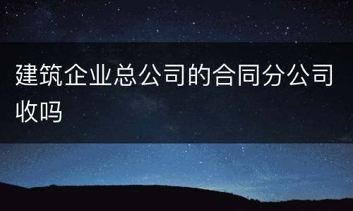 建筑企业总公司的合同分公司收吗