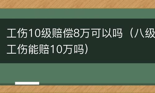 工伤10级赔偿8万可以吗（八级工伤能赔10万吗）