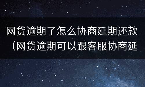 网贷逾期了怎么协商延期还款（网贷逾期可以跟客服协商延期还款吗能延期几个月）