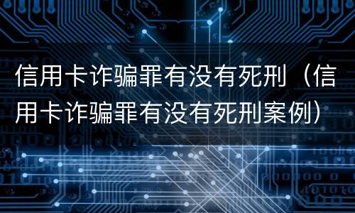 信用卡诈骗罪有没有死刑（信用卡诈骗罪有没有死刑案例）
