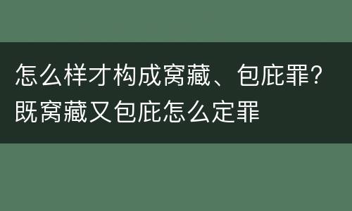 怎么样才构成窝藏、包庇罪? 既窝藏又包庇怎么定罪