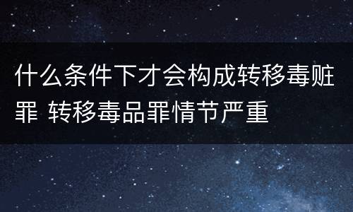 什么条件下才会构成转移毒赃罪 转移毒品罪情节严重