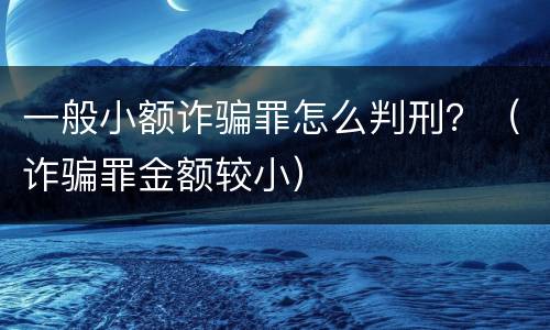 一般小额诈骗罪怎么判刑？（诈骗罪金额较小）