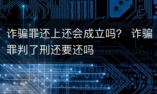 诈骗罪还上还会成立吗？ 诈骗罪判了刑还要还吗