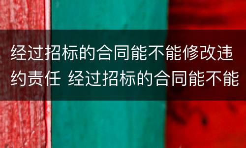 经过招标的合同能不能修改违约责任 经过招标的合同能不能修改违约责任
