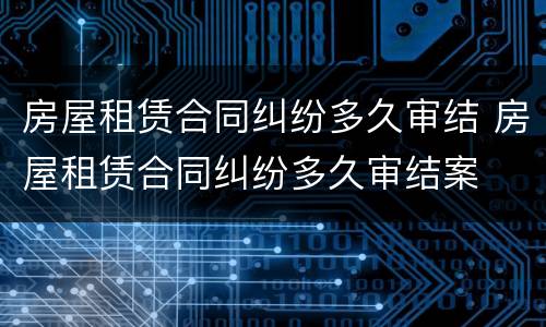 房屋租赁合同纠纷多久审结 房屋租赁合同纠纷多久审结案