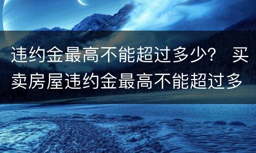 违约金最高不能超过多少？ 买卖房屋违约金最高不能超过多少