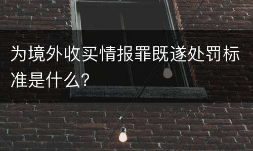为境外收买情报罪既遂处罚标准是什么？
