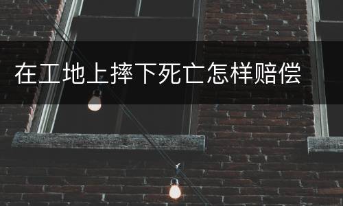 在工地上摔下死亡怎样赔偿