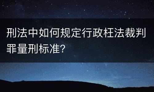 刑法中如何规定行政枉法裁判罪量刑标准？