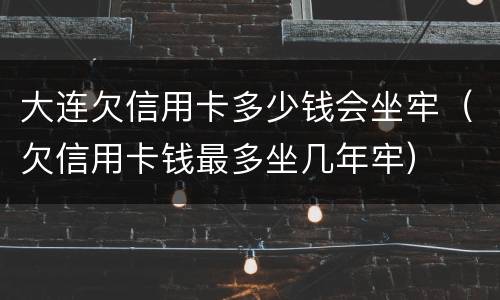 大连欠信用卡多少钱会坐牢（欠信用卡钱最多坐几年牢）
