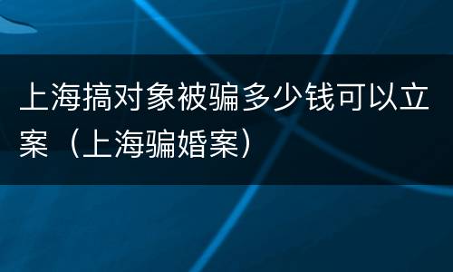 上海搞对象被骗多少钱可以立案（上海骗婚案）