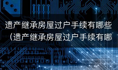 遗产继承房屋过户手续有哪些（遗产继承房屋过户手续有哪些要求）
